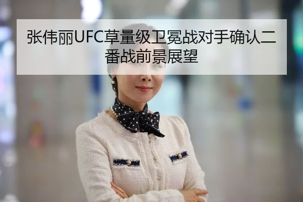 张伟丽UFC草量级卫冕战对手确认二番战前景展望