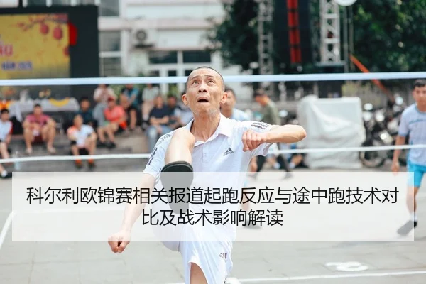 科尔利欧锦赛相关报道起跑反应与途中跑技术对比及战术影响解读