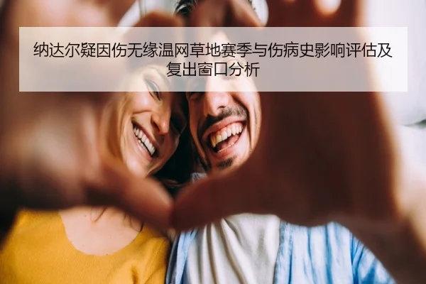 纳达尔疑因伤无缘温网草地赛季与伤病史影响评估及复出窗口分析