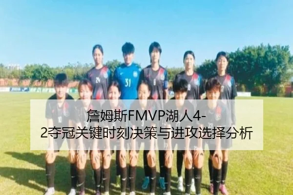 詹姆斯FMVP湖人4-2夺冠关键时刻决策与进攻选择分析