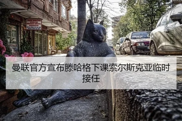 曼联官方宣布滕哈格下课索尔斯克亚临时接任