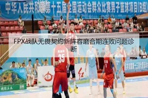 FPX战队无畏契约新阵容磨合期连败问题诊断