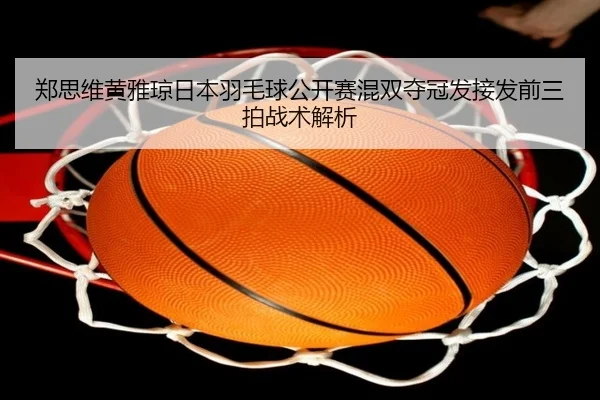 郑思维黄雅琼日本羽毛球公开赛混双夺冠发接发前三拍战术解析