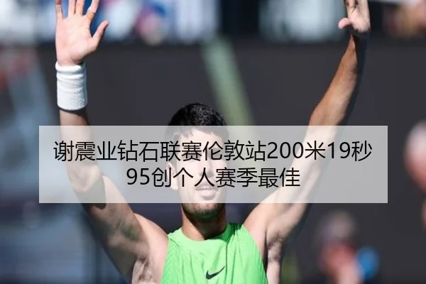 谢震业钻石联赛伦敦站200米19秒95创个人赛季最佳