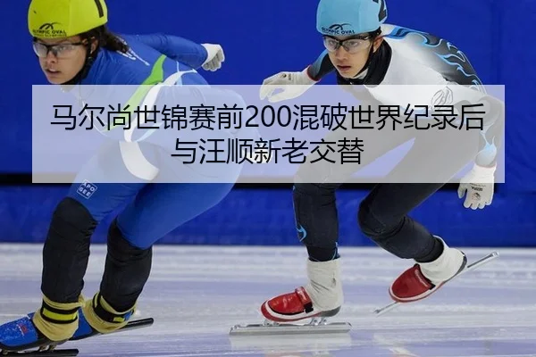 马尔尚世锦赛前200混破世界纪录后与汪顺新老交替