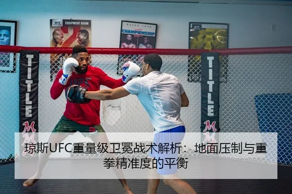 琼斯UFC重量级卫冕战术解析：地面压制与重拳精准度的平衡