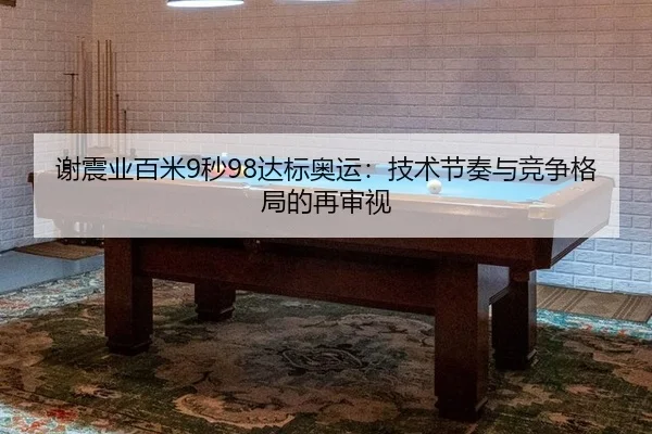 谢震业百米9秒98达标奥运：技术节奏与竞争格局的再审视