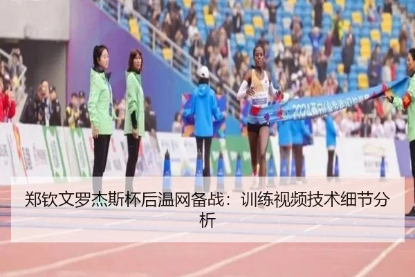 郑钦文罗杰斯杯后温网备战：训练视频技术细节分析